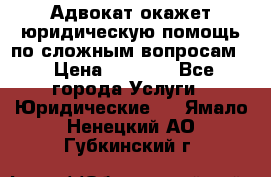 Адвокат окажет юридическую помощь по сложным вопросам  › Цена ­ 1 200 - Все города Услуги » Юридические   . Ямало-Ненецкий АО,Губкинский г.